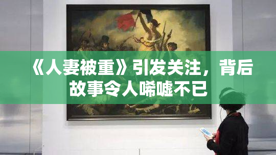 《人妻被重》引发关注，背后故事令人唏嘘不已