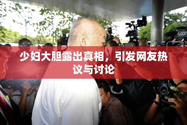 少妇大胆露出真相，引发网友热议与讨论