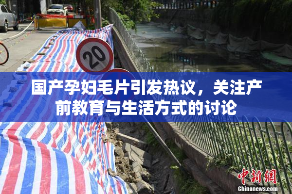 国产孕妇毛片引发热议，关注产前教育与生活方式的讨论
