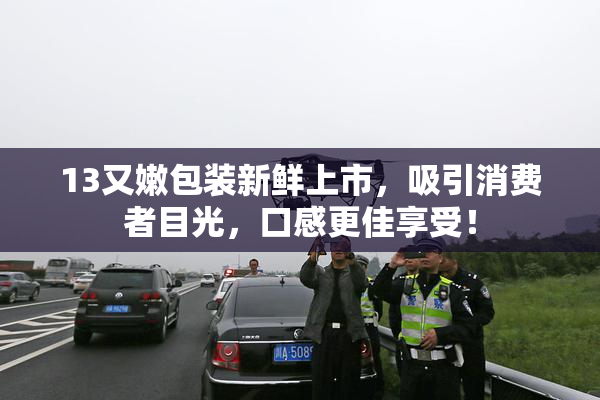 13又嫩包装新鲜上市，吸引消费者目光，口感更佳享受！