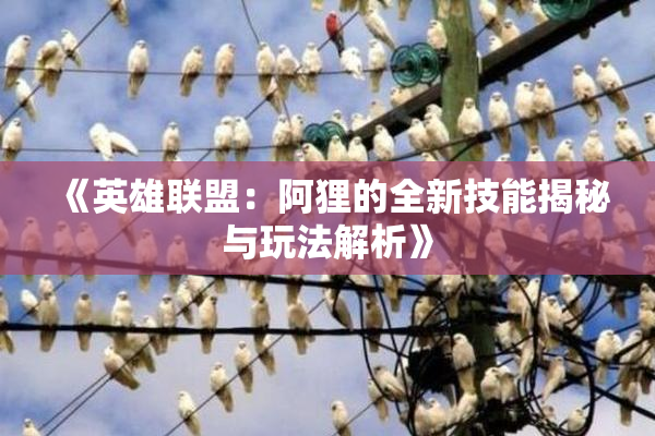 《英雄联盟：阿狸的全新技能揭秘与玩法解析》