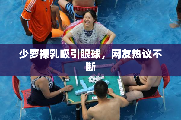 少萝裸乳吸引眼球，网友热议不断