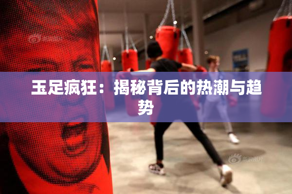 玉足疯狂：揭秘背后的热潮与趋势