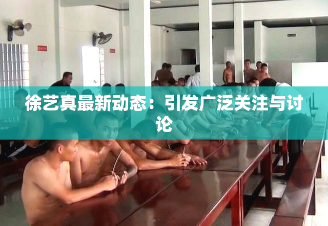 徐艺真最新动态：引发广泛关注与讨论