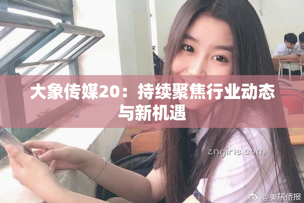 大象传媒20：持续聚焦行业动态与新机遇