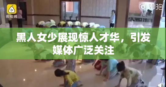 黑人女少展现惊人才华，引发媒体广泛关注
