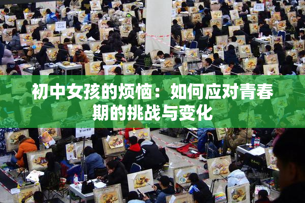初中女孩的烦恼：如何应对青春期的挑战与变化