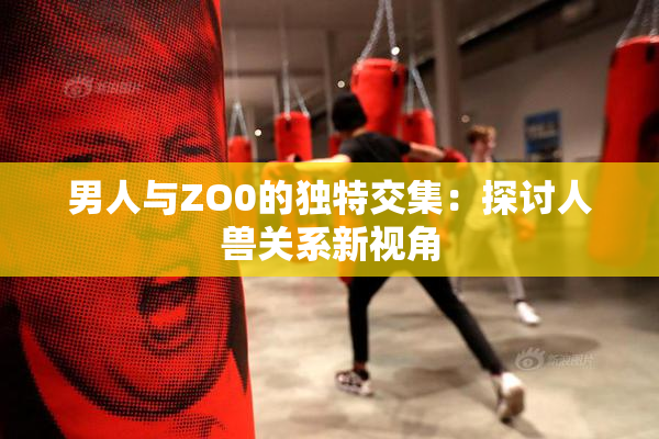 男人与ZO0的独特交集：探讨人兽关系新视角