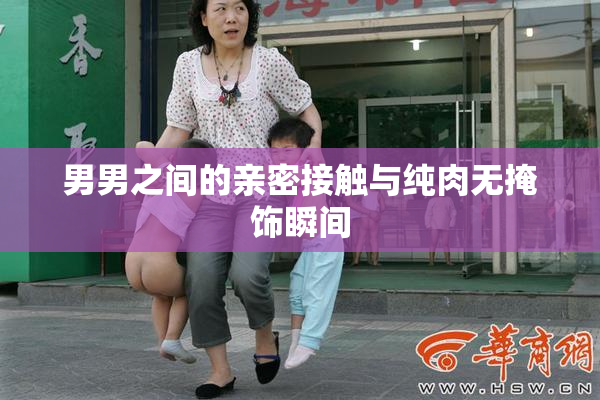 男男之间的亲密接触与纯肉无掩饰瞬间