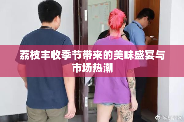 荔枝丰收季节带来的美味盛宴与市场热潮
