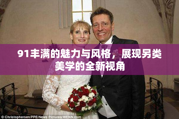 91丰满的魅力与风格，展现另类美学的全新视角