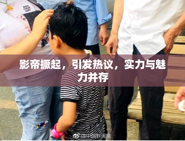 影帝撅起，引发热议，实力与魅力并存