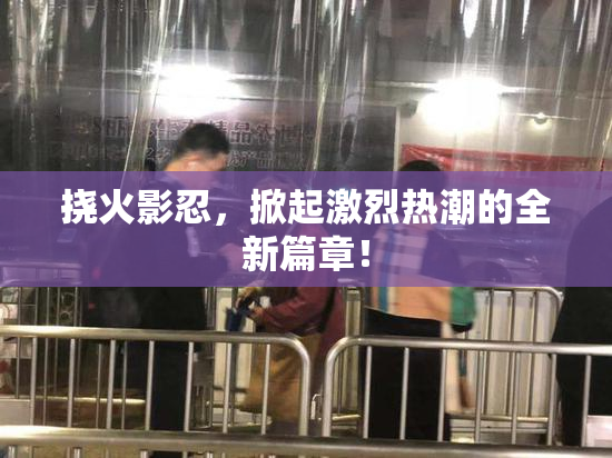 挠火影忍，掀起激烈热潮的全新篇章！