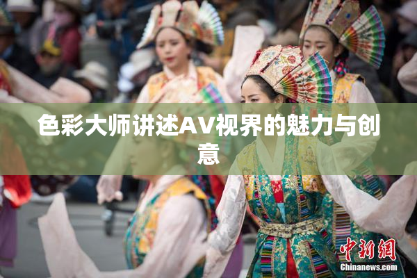 色彩大师讲述AV视界的魅力与创意