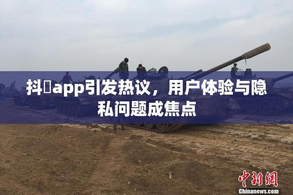 抖抈app引发热议，用户体验与隐私问题成焦点