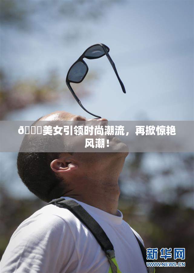 🔞美女引领时尚潮流，再掀惊艳风潮！