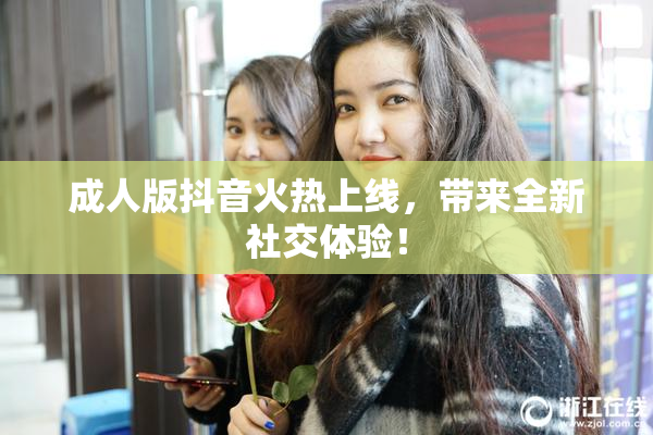 成人版抖音火热上线，带来全新社交体验！