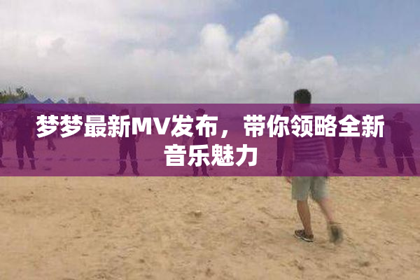 梦梦最新MV发布，带你领略全新音乐魅力