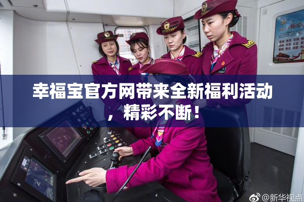幸福宝官方网带来全新福利活动，精彩不断！