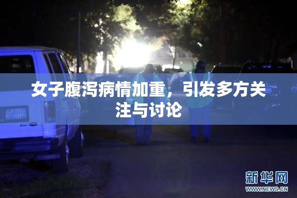 女子腹泻病情加重，引发多方关注与讨论
