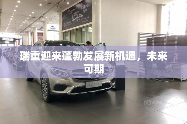 瑞重迎来蓬勃发展新机遇，未来可期