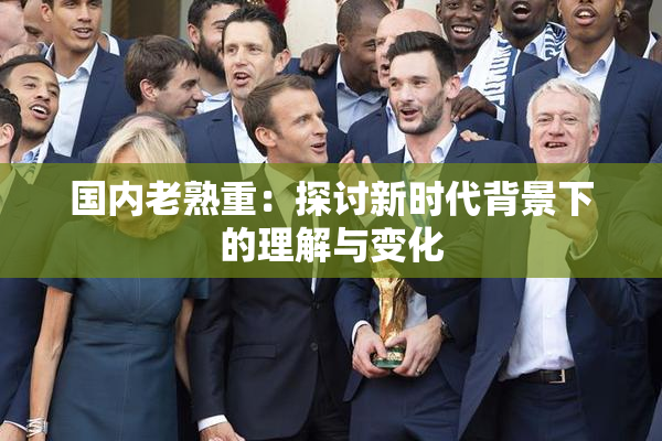 国内老熟重：探讨新时代背景下的理解与变化