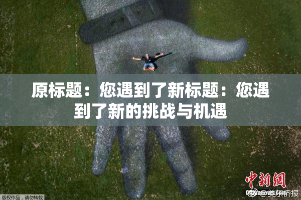 原标题：您遇到了新标题：您遇到了新的挑战与机遇