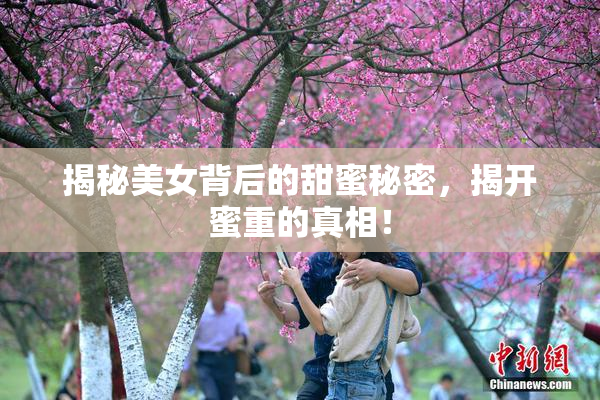 揭秘美女背后的甜蜜秘密，揭开蜜重的真相！