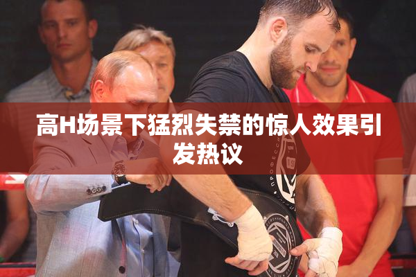 高H场景下猛烈失禁的惊人效果引发热议