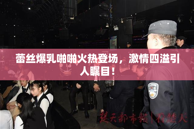 蕾丝爆乳啪啪火热登场，激情四溢引人瞩目！