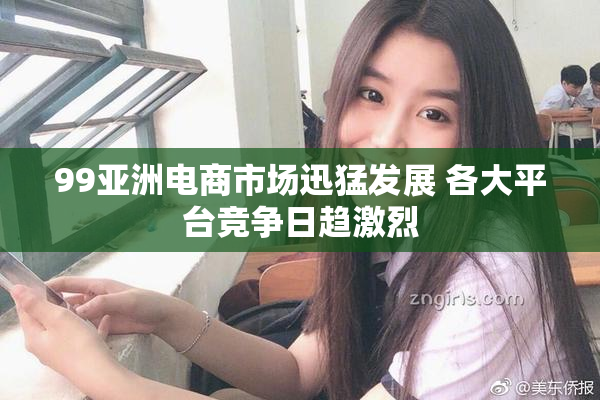 99亚洲电商市场迅猛发展 各大平台竞争日趋激烈