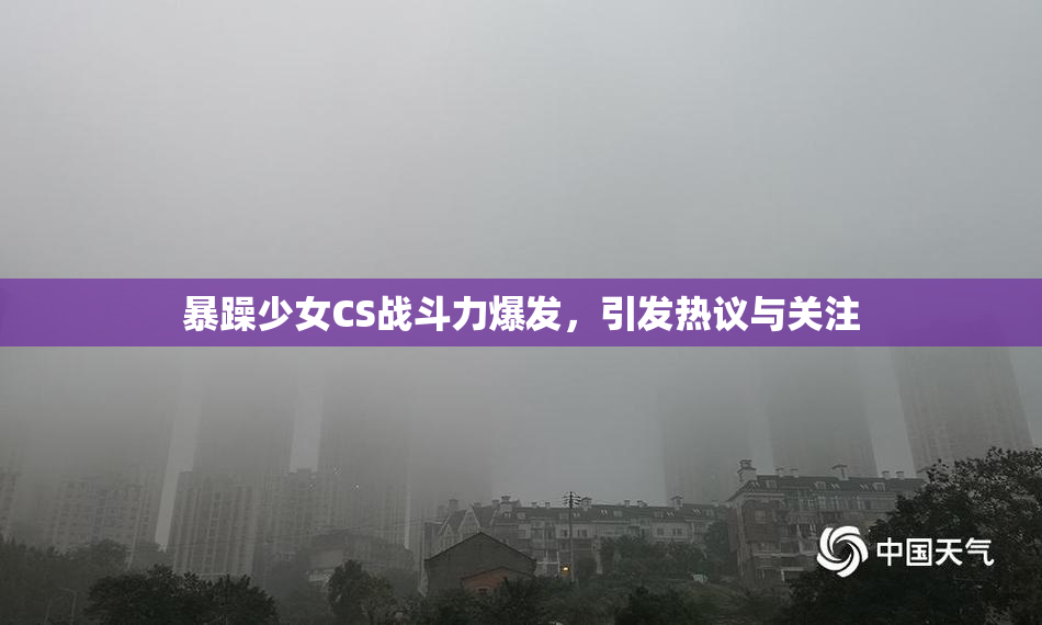 暴躁少女CS战斗力爆发，引发热议与关注