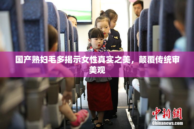 国产熟妇毛多揭示女性真实之美，颠覆传统审美观