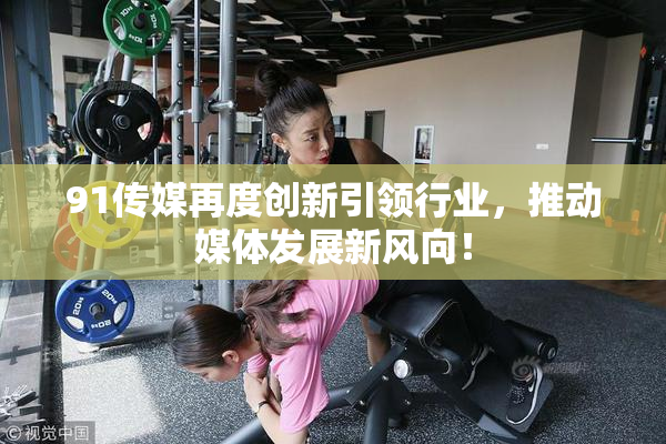 91传媒再度创新引领行业，推动媒体发展新风向！