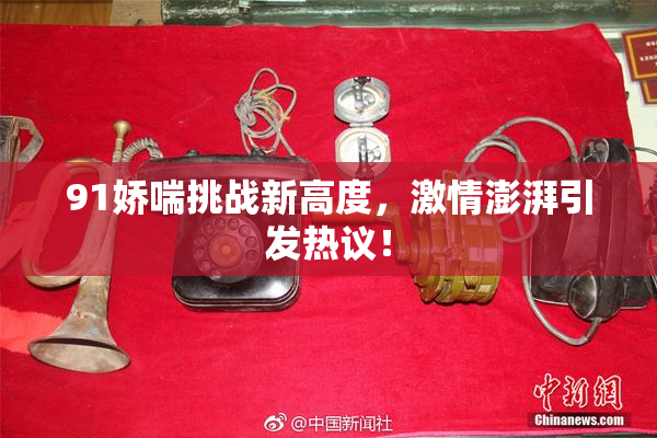 91娇喘挑战新高度，激情澎湃引发热议！