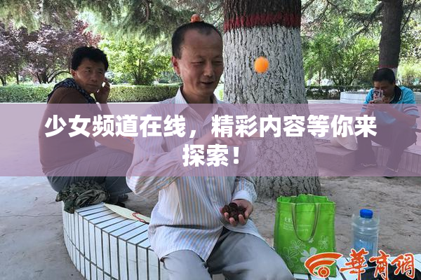 少女频道在线，精彩内容等你来探索！