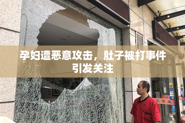 孕妇遭恶意攻击，肚子被打事件引发关注