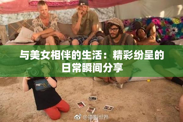 与美女相伴的生活：精彩纷呈的日常瞬间分享
