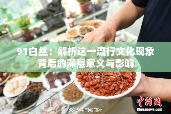 91白丝：解析这一流行文化现象背后的深层意义与影响