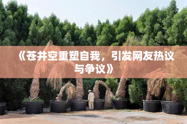 《苍井空重塑自我，引发网友热议与争议》
