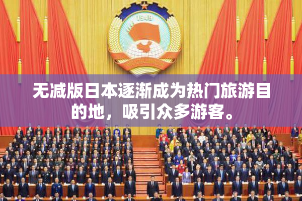 无减版日本逐渐成为热门旅游目的地，吸引众多游客。