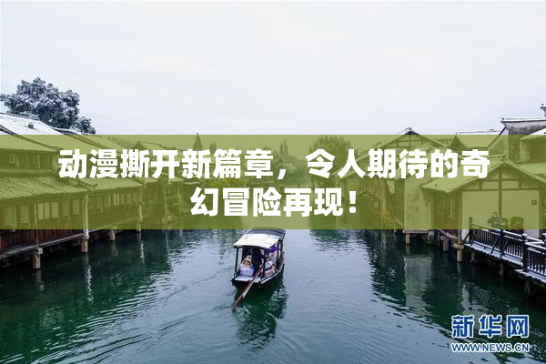 动漫撕开新篇章，令人期待的奇幻冒险再现！