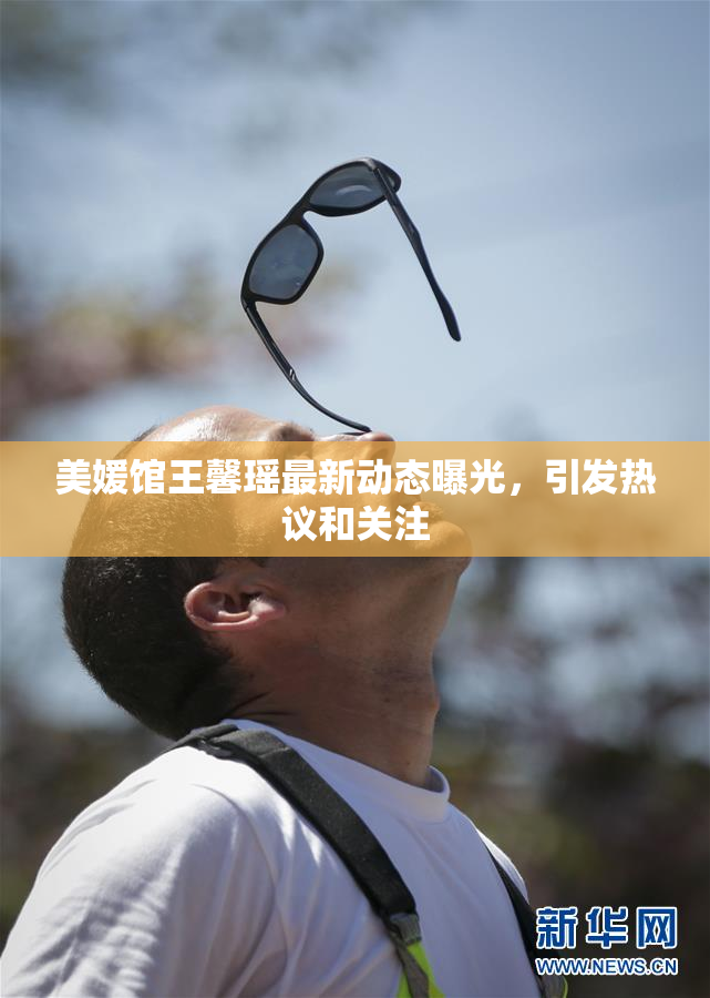 美媛馆王馨瑶最新动态曝光，引发热议和关注