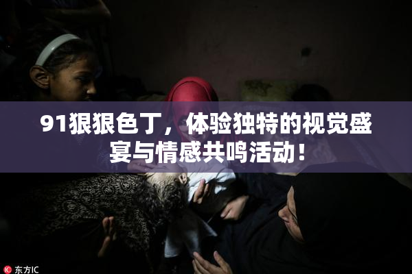 91狠狠色丁，体验独特的视觉盛宴与情感共鸣活动！