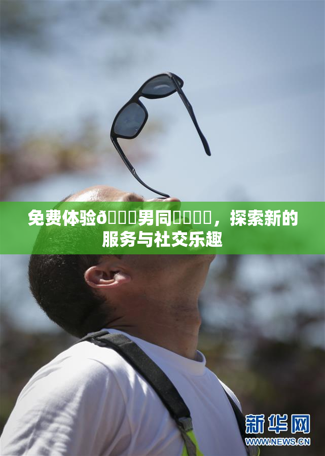 免费体验🔞男同❌‌❌‌，探索新的服务与社交乐趣