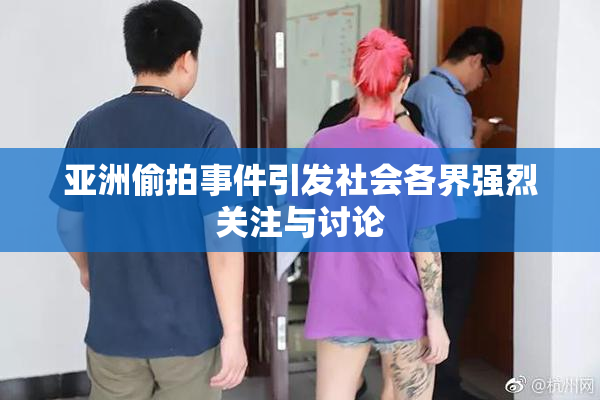 亚洲偷拍事件引发社会各界强烈关注与讨论