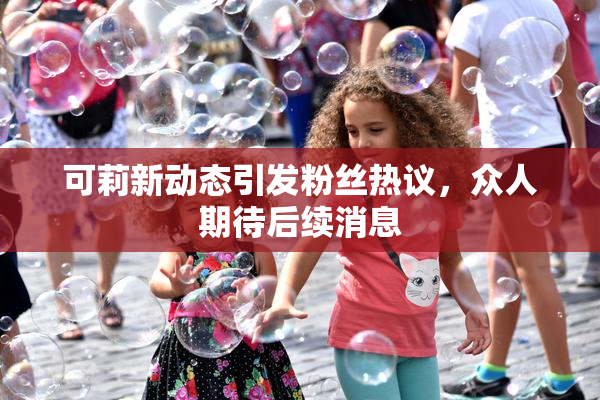 可莉新动态引发粉丝热议，众人期待后续消息