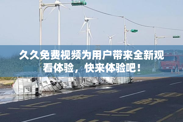久久免费视频为用户带来全新观看体验，快来体验吧！