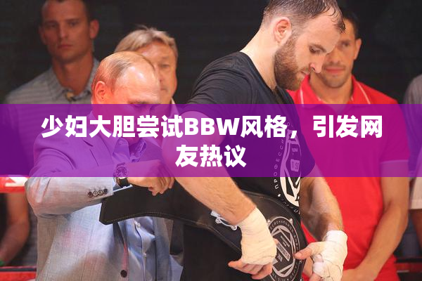 少妇大胆尝试BBW风格，引发网友热议