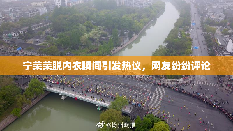 宁荣荣脱内衣瞬间引发热议，网友纷纷评论